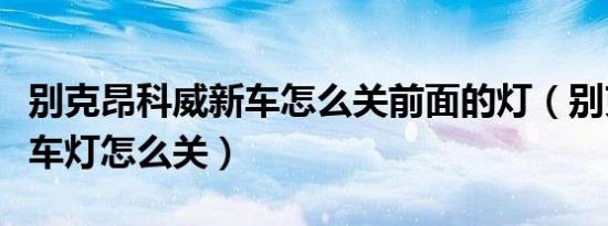 别克昂科威新车怎么关前面的灯（别克昂科威车灯怎么关）