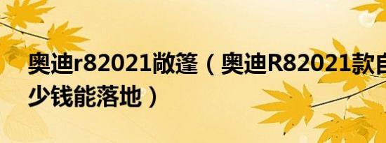 奥迪r82021敞篷（奥迪R82021款自动挡多少钱能落地）
