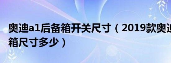 奥迪a1后备箱开关尺寸（2019款奥迪A1后备箱尺寸多少）