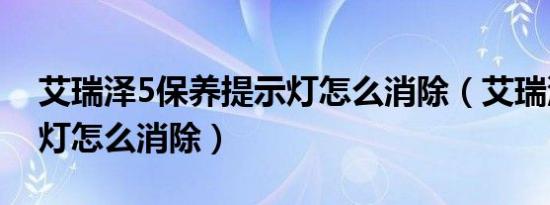 艾瑞泽5保养提示灯怎么消除（艾瑞泽7保养灯怎么消除）