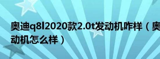 奥迪q8l2020款2.0t发动机咋样（奥迪Q8发动机怎么样）