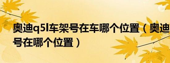 奥迪q5l车架号在车哪个位置（奥迪a4l车架号在哪个位置）