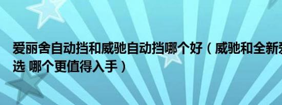 爱丽舍自动挡和威驰自动挡哪个好（威驰和全新爱丽舍怎么选 哪个更值得入手）