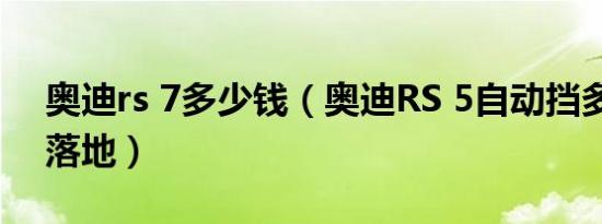 奥迪rs 7多少钱（奥迪RS 5自动挡多少钱能落地）