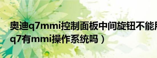 奥迪q7mmi控制面板中间旋钮不能用（奥迪q7有mmi操作系统吗）
