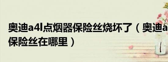 奥迪a4l点烟器保险丝烧坏了（奥迪a4l点烟器保险丝在哪里）