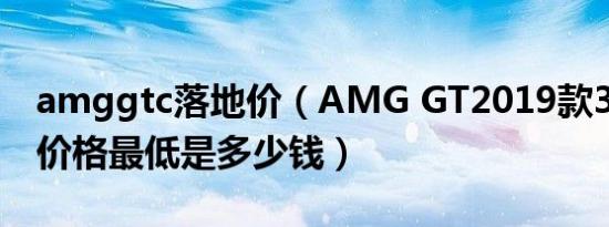 amggtc落地价（AMG GT2019款3.0T成交价格最低是多少钱）