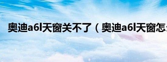 奥迪a6l天窗关不了（奥迪a6l天窗怎么开）