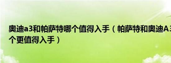 奥迪a3和帕萨特哪个值得入手（帕萨特和奥迪A3怎么选 哪个更值得入手）