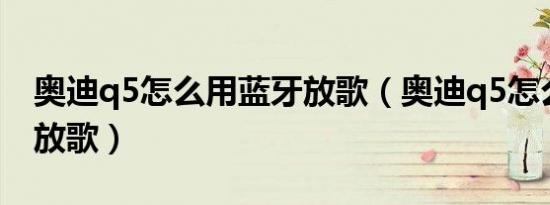 奥迪q5怎么用蓝牙放歌（奥迪q5怎么用蓝牙放歌）