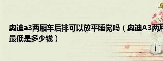 奥迪a3两厢车后排可以放平睡觉吗（奥迪A3两厢成交价格最低是多少钱）