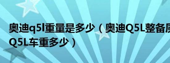 奥迪q5l重量是多少（奥迪Q5L整备质量 奥迪Q5L车重多少）