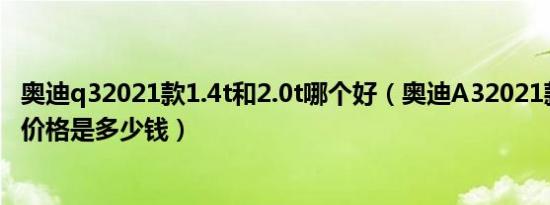 奥迪q32021款1.4t和2.0t哪个好（奥迪A32021款1.4T最低价格是多少钱）