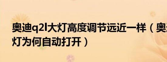 奥迪q2l大灯高度调节远近一样（奥迪q2l大灯为何自动打开）