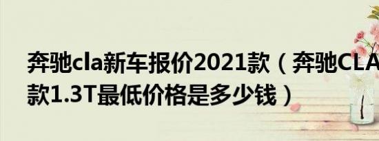 奔驰cla新车报价2021款（奔驰CLA级2021款1.3T最低价格是多少钱）
