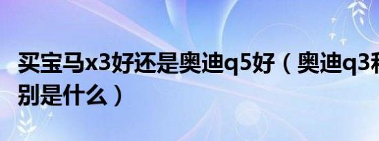 买宝马x3好还是奥迪q5好（奥迪q3和q5的区别是什么）