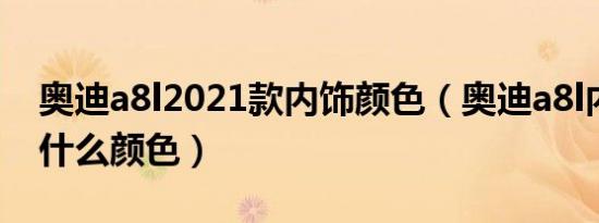 奥迪a8l2021款内饰颜色（奥迪a8l内饰都有什么颜色）