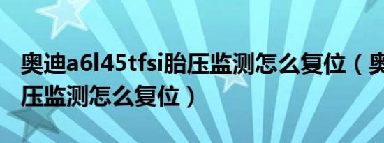 奥迪a6l45tfsi胎压监测怎么复位（奥迪a6l胎压监测怎么复位）