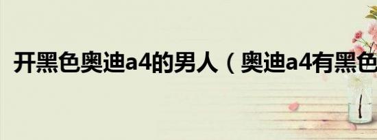 开黑色奥迪a4的男人（奥迪a4有黑色的吗）