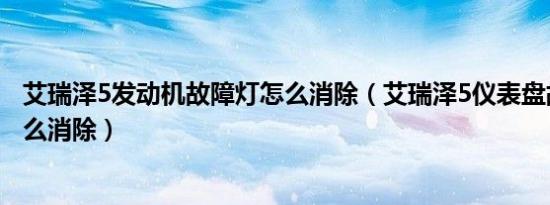 艾瑞泽5发动机故障灯怎么消除（艾瑞泽5仪表盘故障信息怎么消除）