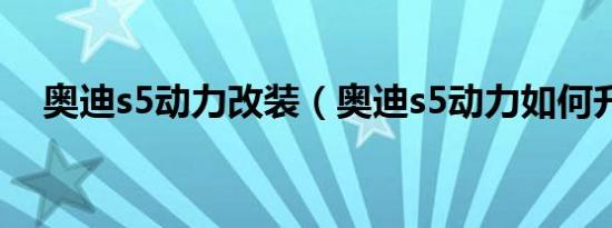奥迪s5动力改装（奥迪s5动力如何升级）