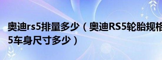 奥迪rs5排量多少（奥迪RS5轮胎规格 奥迪RS5车身尺寸多少）