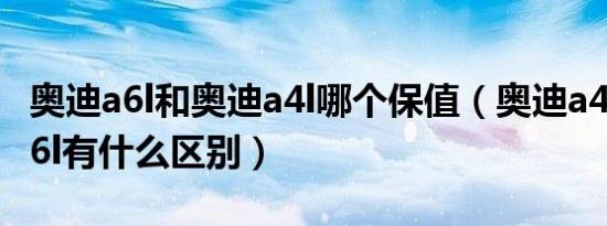 奥迪a6l和奥迪a4l哪个保值（奥迪a4l和奥迪a6l有什么区别）