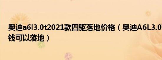 奥迪a6l3.0t2021款四驱落地价格（奥迪A6L3.0T最低多少钱可以落地）