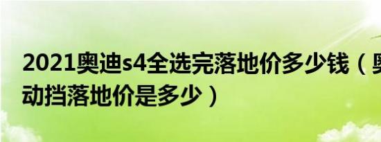 2021奥迪s4全选完落地价多少钱（奥迪S4自动挡落地价是多少）