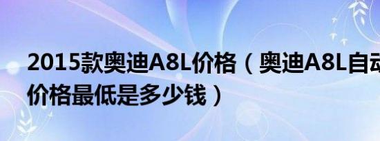 2015款奥迪A8L价格（奥迪A8L自动挡成交价格最低是多少钱）