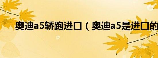 奥迪a5轿跑进口（奥迪a5是进口的吗）