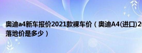 奥迪a4新车报价2021款裸车价（奥迪A4(进口)2021款2.0T落地价是多少）