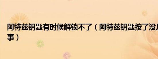 阿特兹钥匙有时候解锁不了（阿特兹钥匙按了没反应怎么回事）