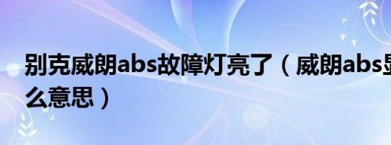 别克威朗abs故障灯亮了（威朗abs显示是什么意思）