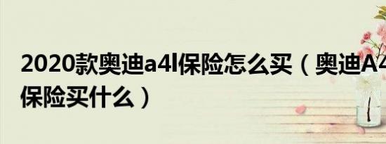 2020款奥迪a4l保险怎么买（奥迪A4L第二年保险买什么）