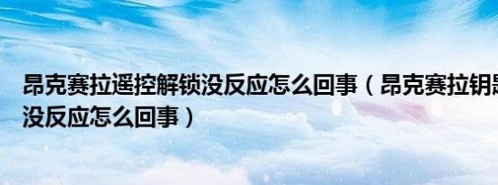 昂克赛拉遥控解锁没反应怎么回事（昂克赛拉钥匙解锁功能没反应怎么回事）