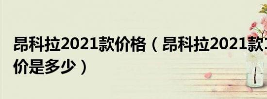 昂科拉2021款价格（昂科拉2021款1.3T落地价是多少）