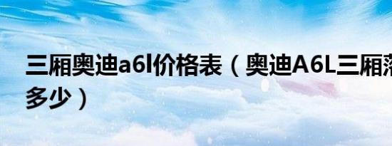 三厢奥迪a6l价格表（奥迪A6L三厢落地价是多少）