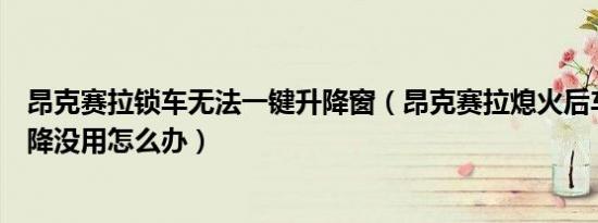 昂克赛拉锁车无法一键升降窗（昂克赛拉熄火后车窗一键升降没用怎么办）