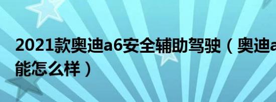 2021款奥迪a6安全辅助驾驶（奥迪a6安全性能怎么样）