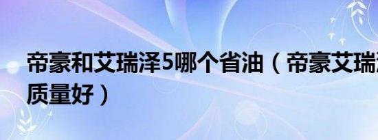 帝豪和艾瑞泽5哪个省油（帝豪艾瑞泽5哪个质量好）