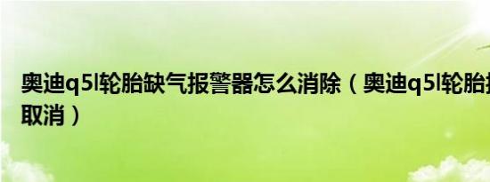 奥迪q5l轮胎缺气报警器怎么消除（奥迪q5l轮胎报警器怎么取消）