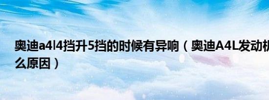 奥迪a4l4挡升5挡的时候有异响（奥迪A4L发动机异响是什么原因）