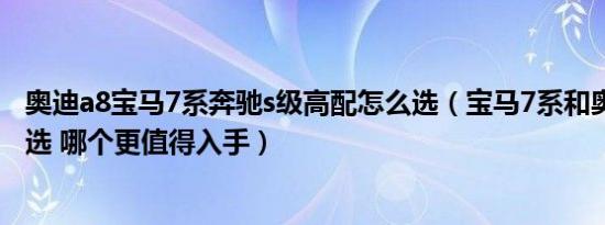 奥迪a8宝马7系奔驰s级高配怎么选（宝马7系和奥迪A8怎么选 哪个更值得入手）