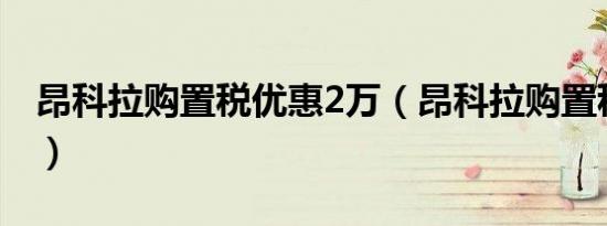 昂科拉购置税优惠2万（昂科拉购置税多少钱）