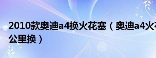 2010款奥迪a4换火花塞（奥迪a4火花塞多少公里换）