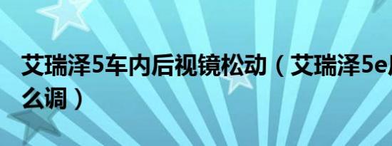 艾瑞泽5车内后视镜松动（艾瑞泽5e后视镜怎么调）
