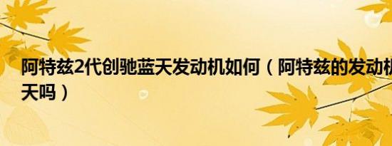 阿特兹2代创驰蓝天发动机如何（阿特兹的发动机是创驰蓝天吗）