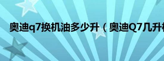 奥迪q7换机油多少升（奥迪Q7几升机油）