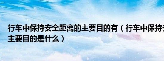 行车中保持安全距离的主要目的有（行车中保持安全距离的主要目的是什么）